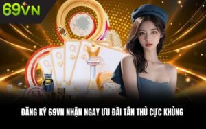 Đăng ký 69VN nhận ngay ưu đãi tân thủ cực khủng